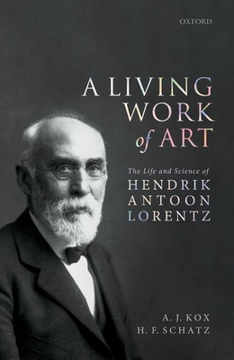 A Living Work of Art: The Life and Science of Hendrik Antoon Lorentz - A. J. Kox