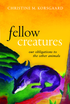 Fellow Creatures: Our Obligations to the Other Animals - Christine M. Korsgaard