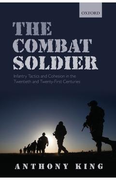 Coperta cărții 'Combat Soldier: Infantry Tactics and Cohesion in the Twentieth and Twenty-First Centuries - Anthony King'