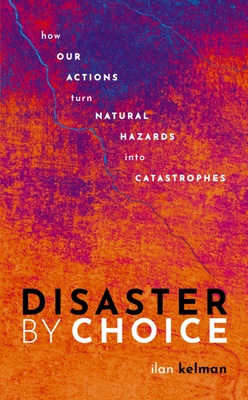 Disaster by Choice: How Our Actions Turn Natural Hazards Into Catastrophes - Ilan Kelman