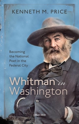 Whitman in Washington: Becoming the National Poet in the Federal City - Kenneth M. Price