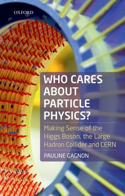 Who Cares about Particle Physics?: Making Sense of the Higgs Boson, the Large Hadron Collider and Cern - Pauline Gagnon