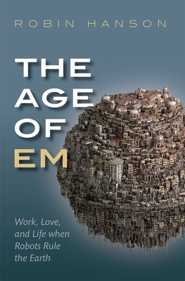 The Age of Em: Work, Love, and Life When Robots Rule the Earth - Robin Hanson