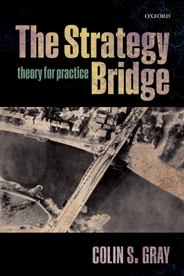 The Strategy Bridge: Theory for Practice - Colin S. Gray