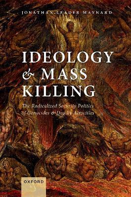 Ideology and Mass Killing: The Radicalized Security Politics of Genocides and Deadly Atrocities - Jonathan Leader Maynard