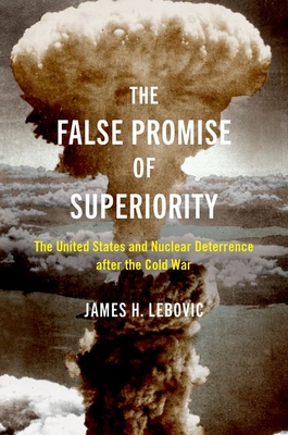The False Promise of Superiority: The United States and Nuclear Deterrence After the Cold War - James H. Lebovic