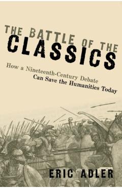 The Battle of the Classics: How a Nineteenth-Century Debate Can Save the Humanities Today - Eric Adler