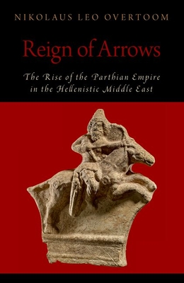 Reign of Arrows: The Rise of the Parthian Empire in the Hellenistic Middle East - Nikolaus Leo Overtoom