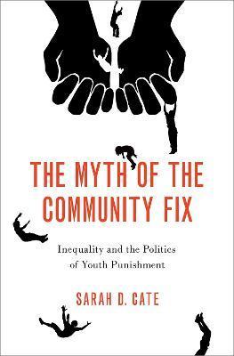 The Myth of the Community Fix: Inequality and the Politics of Youth Punishment - Sarah D. Cate