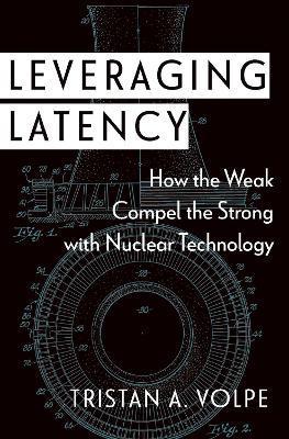 Leveraging Latency: How the Weak Compel the Strong with Nuclear Technology - Tristan A. Volpe