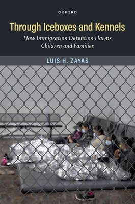 Through Iceboxes and Kennels: How Immigration Detention Harms Children and Families - Luis H. Zayas