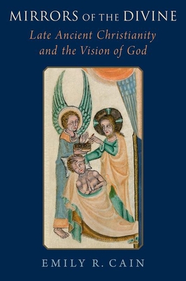 Mirrors of the Divine: Late Ancient Christianity and the Vision of God - Emily R. Cain