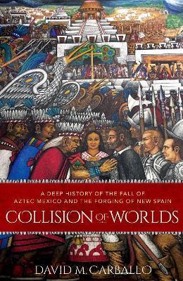 Collision of Worlds: A Deep History of the Fall of Aztec Mexico and the Forging of New Spain - David M. Carballo