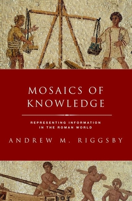 Mosaics of Knowledge: Representing Information in the Roman World - Andrew M. Riggsby