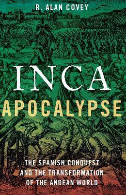 Inca Apocalypse: The Spanish Conquest and the Transformation of the Andean World - Alan R. Covey