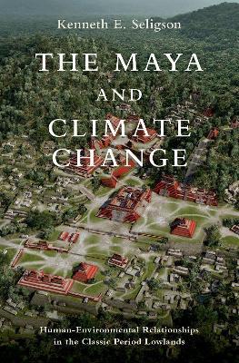 The Maya and Climate Change: Human-Environmental Relationships in the Classic Period Lowlands - Kenneth E. Seligson