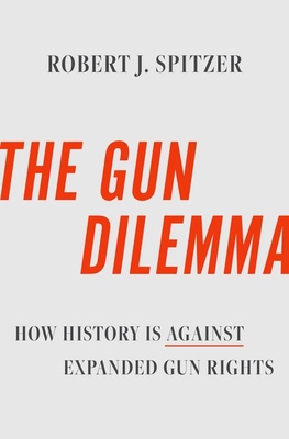 The Gun Dilemma: How History Is Against Expanded Gun Rights - Robert J. Spitzer