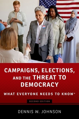 Campaigns, Elections, and the Threat to Democracy: What Everyone Needs to Know(r) - Dennis W. Johnson