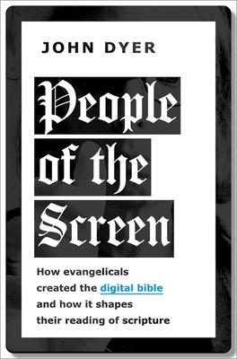 People of the Screen: How Evangelicals Created the Digital Bible and How It Shapes Their Reading of Scripture - John Dyer