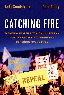 Catching Fire: Women's Health Activism in Ireland and the Global Movement for Reproductive Justice - Beth Sundstrom