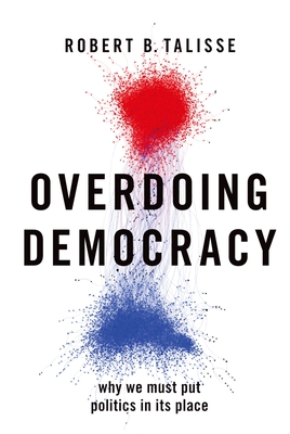 Overdoing Democracy: Why We Must Put Politics in Its Place - Robert B. Talisse