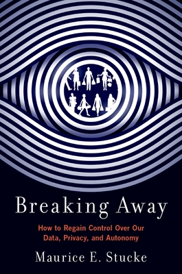 Breaking Away: How to Regain Control Over Our Data, Privacy, and Autonomy - Maurice E. Stucke