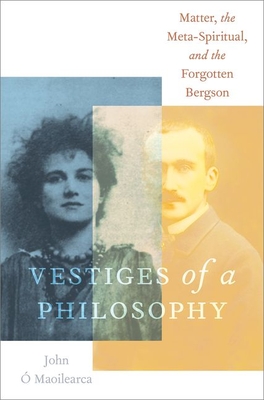 Vestiges of a Philosophy: Matter, the Meta-Spiritual, and the Forgotten Bergson - John Ó. Maoilearca