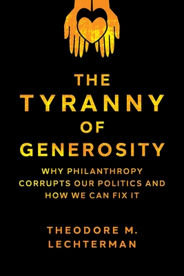The Tyranny of Generosity: Why Philanthropy Corrupts Our Politics and How We Can Fix It - Theodore M. Lechterman