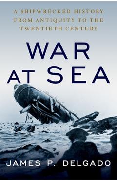 Coperta cărții 'War at Sea: A Shipwrecked History from Antiquity to the Twentieth Century - James P. Delgado'
