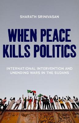 When Peace Kills Politics: International Intervention and Unending Wars in the Sudans - Sharath Srinivasan