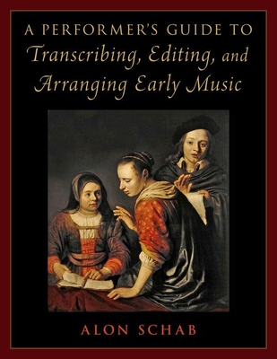 A Performer's Guide to Transcribing, Editing, and Arranging Early Music - Alon Schab