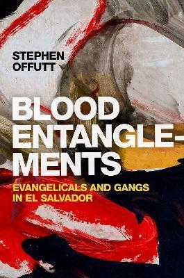 Blood Entanglements: Evangelicals and Gangs in El Salvador - Stephen Offutt
