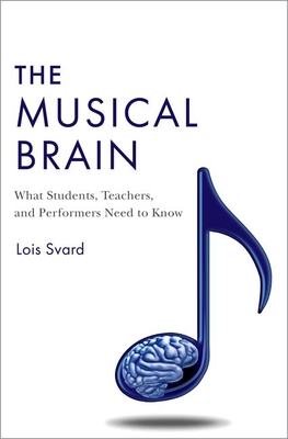 The Musical Brain: What Students, Teachers, and Performers Need to Know - Lois Svard
