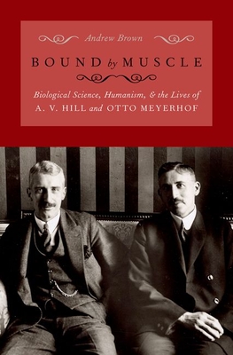 Bound by Muscle: Biological Science, Humanism, and the Lives of A. V. Hill and Otto Meyerhof - Andrew Brown