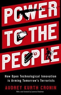 Power to the People: How Open Technological Innovation Is Arming Tomorrow's Terrorists - Audrey Kurth Cronin