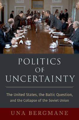 Politics of Uncertainty: The United States, the Baltic Question, and the Collapse of the Soviet Union - Una Bergmane