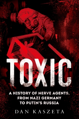 Toxic: A History of Nerve Agents, from Nazi Germany to Putin's Russia - Dan Kaszeta