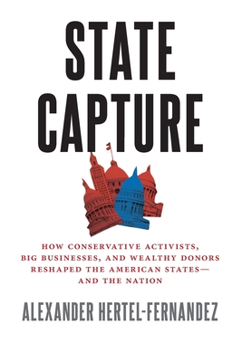 State Capture: How Conservative Activists, Big Businesses, and Wealthy Donors Reshaped the American Statesâand the Nation - Alexander Hertel-fernandez