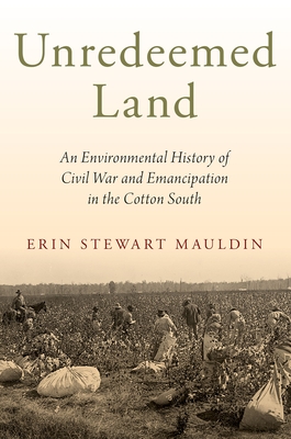 Unredeemed Land: An Environmental History of Civil War and Emancipation in the Cotton South - Erin Stewart Mauldin