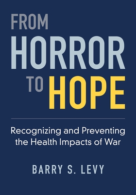 From Horror to Hope: Recognizing and Preventing the Health Impacts of War - Barry S. Levy