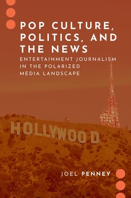 Pop Culture, Politics, and the News: Entertainment Journalism in the Polarized Media Landscape - Joel Penney