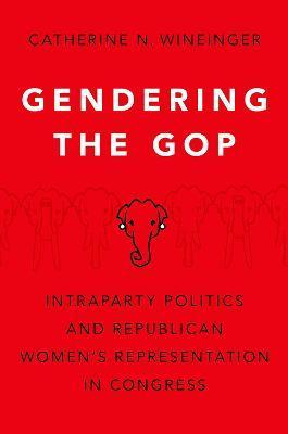 Gendering the GOP: Intraparty Politics and Republican Women's Representation in Congress - Catherine N. Wineinger