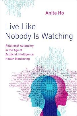 Live Like Nobody Is Watching: Relational Autonomy in the Age of Artificial Intelligence Health Monitoring - Anita Ho
