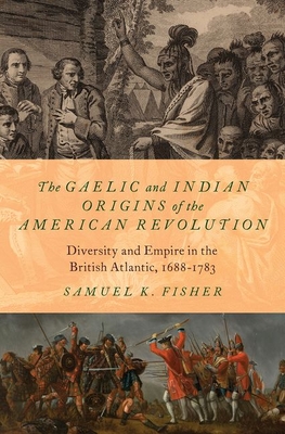 The Gaelic and Indian Origins of the American Revolution: Diversity and Empire in the British Atlantic, 1688-1783 - Samuel K. Fisher