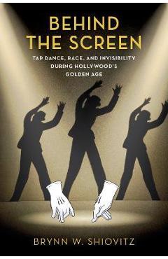 Poza produsului Behind the Screen: Tap Dance, Race, and Invisibility During Hollywood's Golden Age - Brynn W. Shiovitz