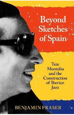Poza produsului Beyond Sketches of Spain: Tete Montoliu and the Construction of Iberian Jazz - Benjamin Fraser