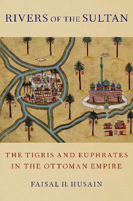Rivers of the Sultan: The Tigris and Euphrates in the Ottoman Empire - Faisal H. Husain