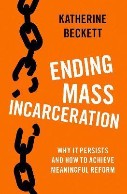 Ending Mass Incarceration: Why It Persists and How to Achieve Meaningful Reform - Katherine Beckett