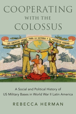 Cooperating with the Colossus: A Social and Political History of Us Military Bases in World War II Latin America - Rebecca Herman