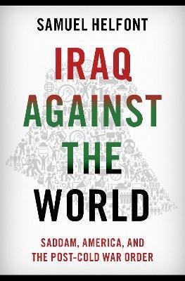 Iraq Against the World: Saddam, America, and the Post-Cold War Order - Samuel Helfont